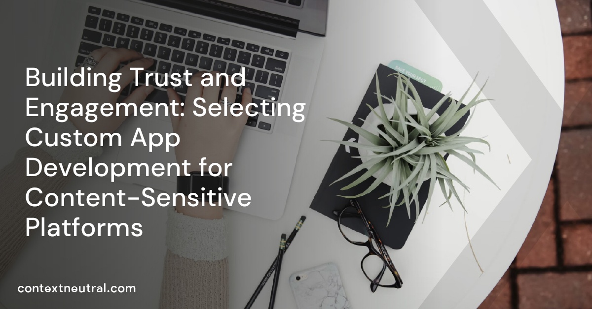 Building Trust and Engagement: Selecting Custom App Development for Content-Sensitive Platforms